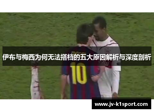 伊布与梅西为何无法搭档的五大原因解析与深度剖析