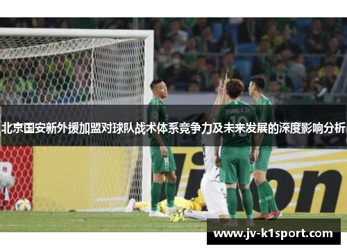 北京国安新外援加盟对球队战术体系竞争力及未来发展的深度影响分析