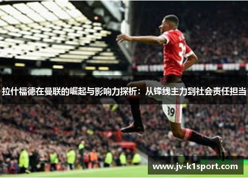 拉什福德在曼联的崛起与影响力探析：从锋线主力到社会责任担当