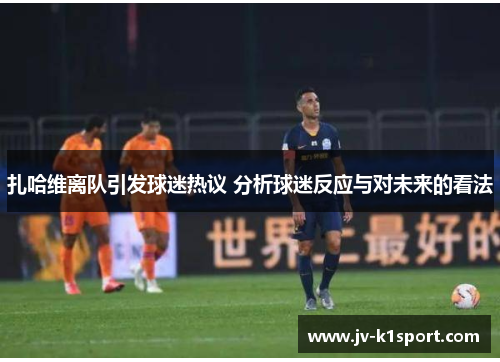 扎哈维离队引发球迷热议 分析球迷反应与对未来的看法