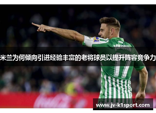 米兰为何倾向引进经验丰富的老将球员以提升阵容竞争力