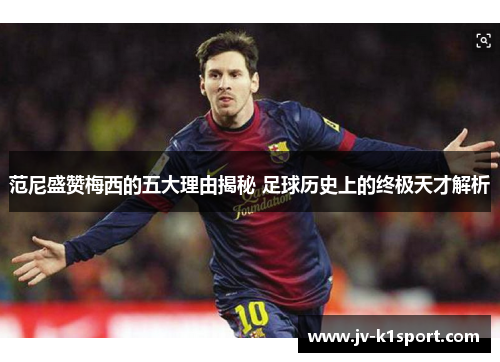 范尼盛赞梅西的五大理由揭秘 足球历史上的终极天才解析
