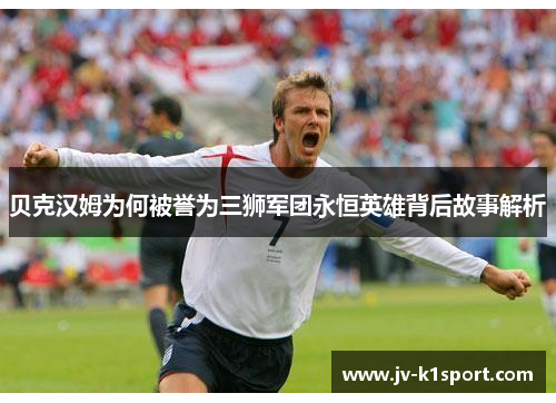 贝克汉姆为何被誉为三狮军团永恒英雄背后故事解析