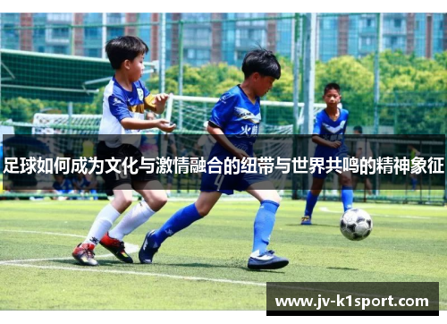 足球如何成为文化与激情融合的纽带与世界共鸣的精神象征