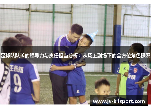 足球队队长的领导力与责任担当分析：从场上到场下的全方位角色探索