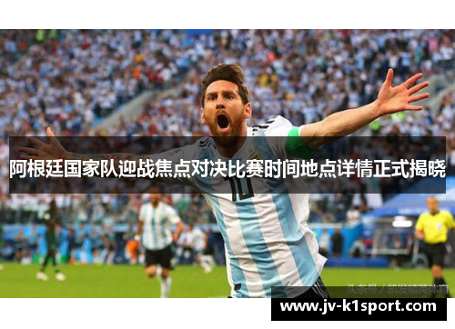 阿根廷国家队迎战焦点对决比赛时间地点详情正式揭晓