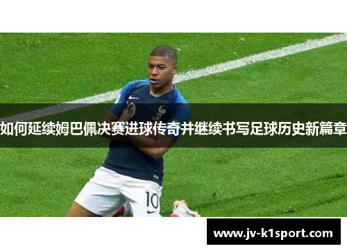 如何延续姆巴佩决赛进球传奇并继续书写足球历史新篇章