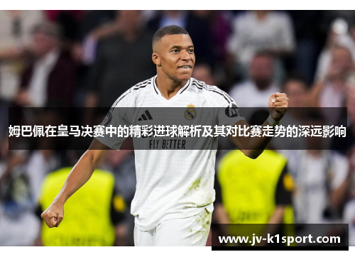 姆巴佩在皇马决赛中的精彩进球解析及其对比赛走势的深远影响