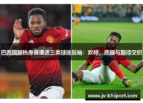 巴西国脚热身赛遭遇三类球迷反响：欢呼、质疑与期待交织