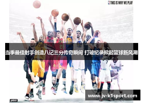 当季最佳射手创造八记三分传奇瞬间 打破纪录掀起篮球新风潮