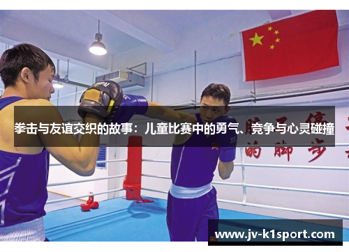 拳击与友谊交织的故事：儿童比赛中的勇气、竞争与心灵碰撞