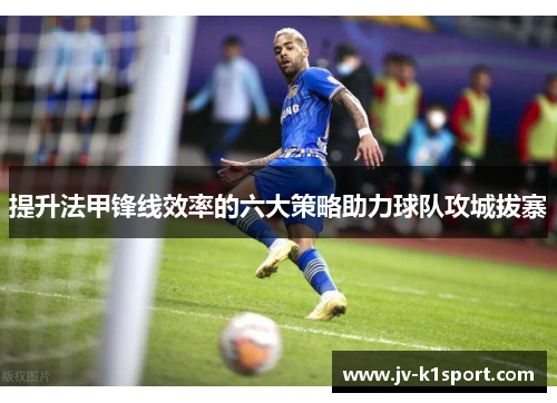 提升法甲锋线效率的六大策略助力球队攻城拔寨