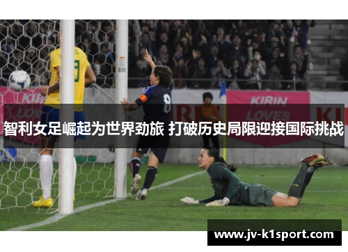 智利女足崛起为世界劲旅 打破历史局限迎接国际挑战