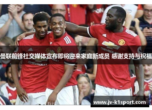 曼联前锋社交媒体宣布即将迎来家庭新成员 感谢支持与祝福