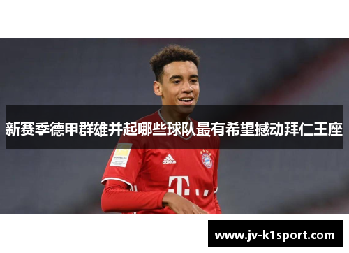 新赛季德甲群雄并起哪些球队最有希望撼动拜仁王座