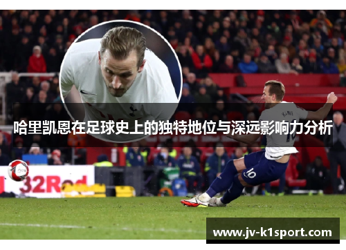 哈里凯恩在足球史上的独特地位与深远影响力分析