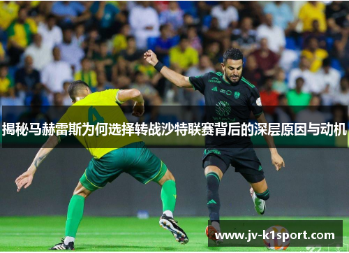 揭秘马赫雷斯为何选择转战沙特联赛背后的深层原因与动机