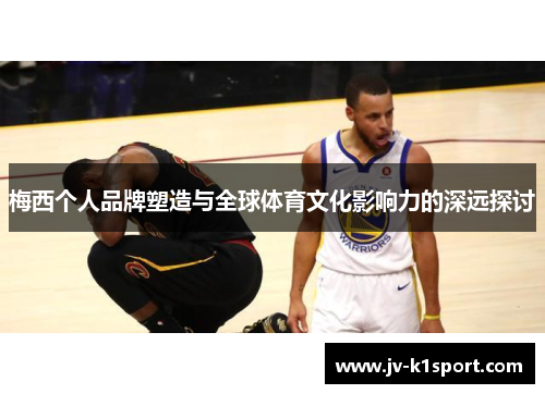 梅西个人品牌塑造与全球体育文化影响力的深远探讨