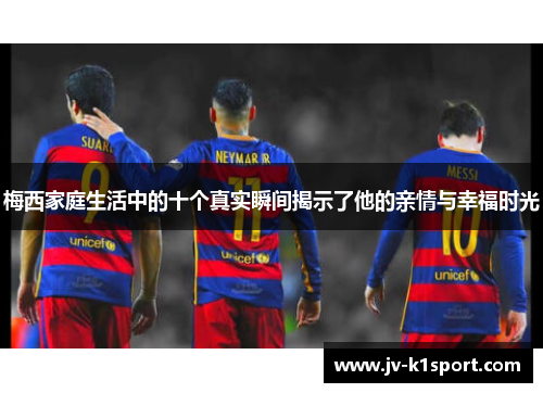 梅西家庭生活中的十个真实瞬间揭示了他的亲情与幸福时光