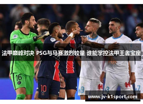 法甲巅峰对决 PSG与马赛激烈较量 谁能掌控法甲王者宝座
