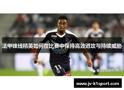 法甲锋线精英如何在比赛中保持高效进攻与持续威胁
