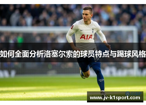 如何全面分析洛塞尔索的球员特点与踢球风格