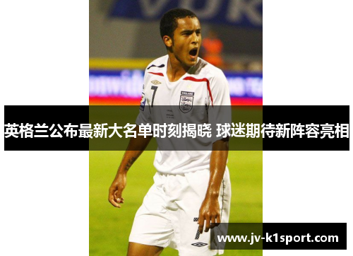 英格兰公布最新大名单时刻揭晓 球迷期待新阵容亮相
