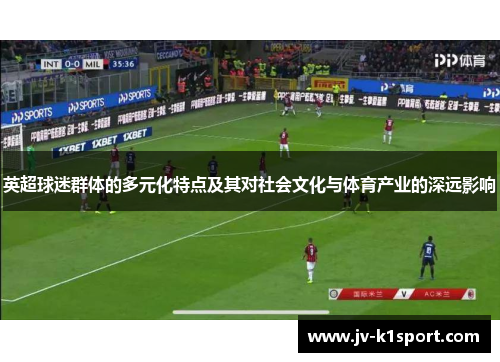 英超球迷群体的多元化特点及其对社会文化与体育产业的深远影响