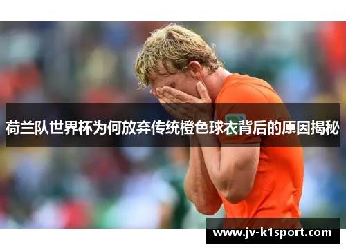 荷兰队世界杯为何放弃传统橙色球衣背后的原因揭秘
