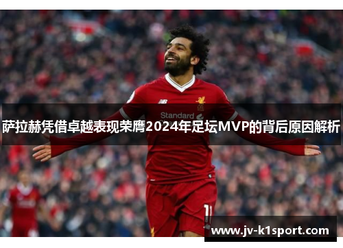 萨拉赫凭借卓越表现荣膺2024年足坛MVP的背后原因解析