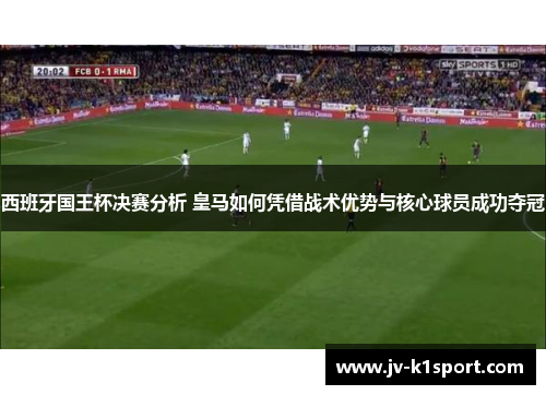 西班牙国王杯决赛分析 皇马如何凭借战术优势与核心球员成功夺冠