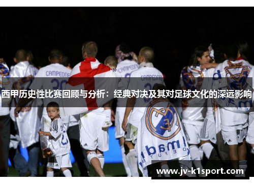 西甲历史性比赛回顾与分析：经典对决及其对足球文化的深远影响