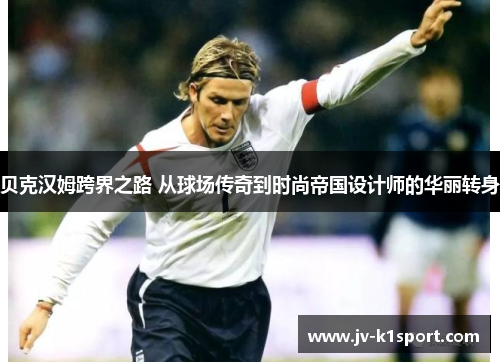 贝克汉姆跨界之路 从球场传奇到时尚帝国设计师的华丽转身