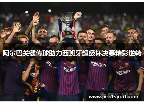 阿尔巴关键传球助力西班牙超级杯决赛精彩逆转