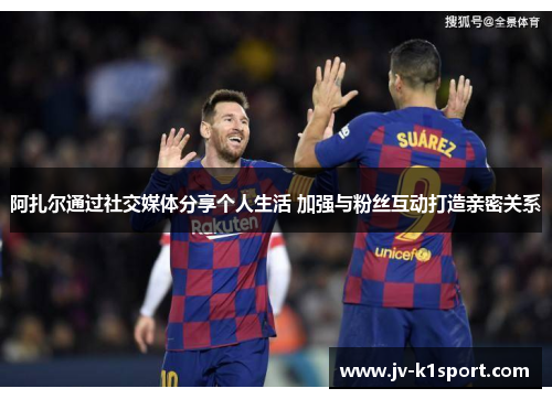 阿扎尔通过社交媒体分享个人生活 加强与粉丝互动打造亲密关系