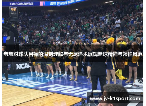 老詹对球队目标的深刻理解与无尽追求展现篮球精神与领袖风范